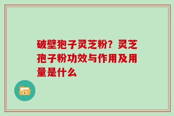 破壁狍子灵芝粉？灵芝孢子粉功效与作用及用量是什么