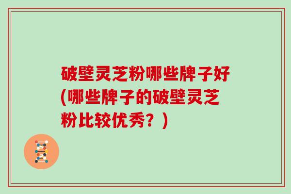 破壁灵芝粉哪些牌子好(哪些牌子的破壁灵芝粉比较优秀？)
