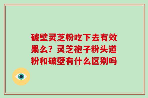 破壁灵芝粉吃下去有效果么？灵芝孢子粉头道粉和破壁有什么区别吗