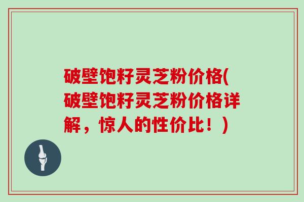 破壁饱籽灵芝粉价格(破壁饱籽灵芝粉价格详解，惊人的性价比！)