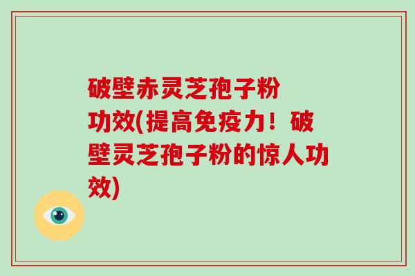 破壁赤灵芝孢子粉  功效(提高免疫力！破壁灵芝孢子粉的惊人功效)