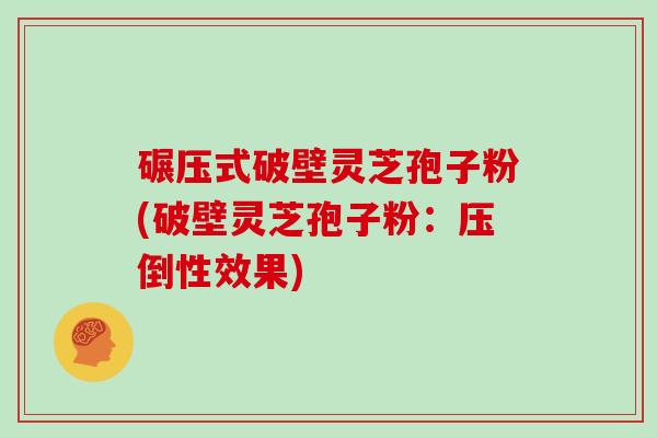 碾压式破壁灵芝孢子粉(破壁灵芝孢子粉：压倒性效果)