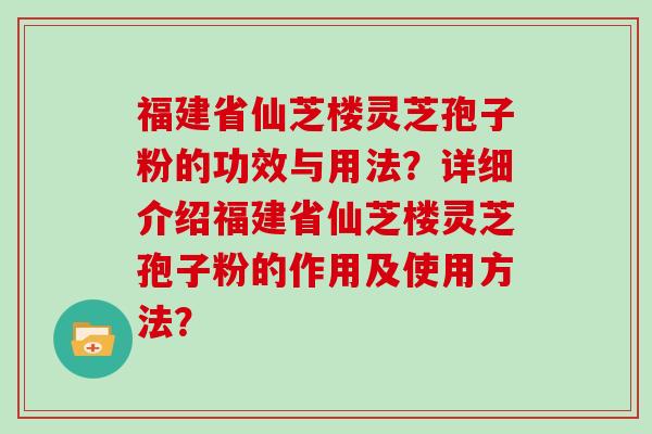 福建省仙芝楼灵芝孢子粉的功效与用法？详细介绍福建省仙芝楼灵芝孢子粉的作用及使用方法？
