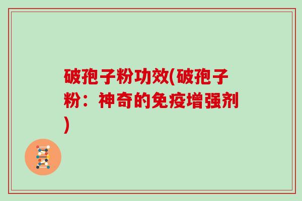 破孢子粉功效(破孢子粉：神奇的免疫增强剂)