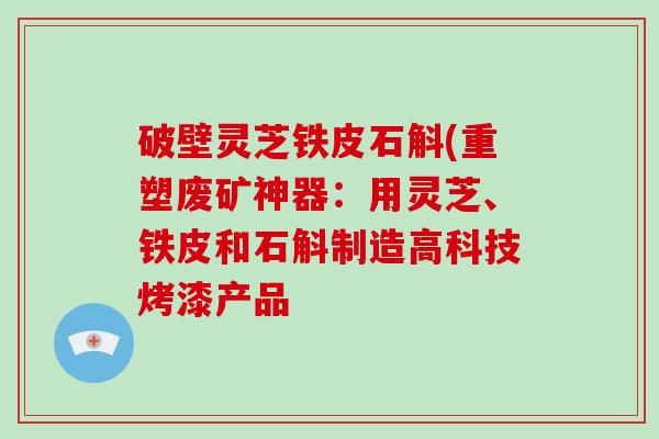 破壁灵芝铁皮石斛(重塑废矿神器：用灵芝、铁皮和石斛制造高科技烤漆产品