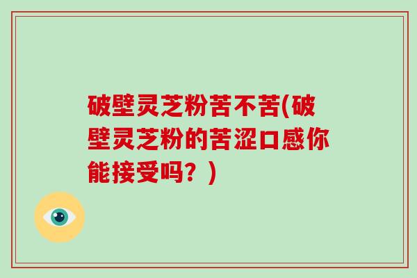 破壁灵芝粉苦不苦(破壁灵芝粉的苦涩口感你能接受吗？)