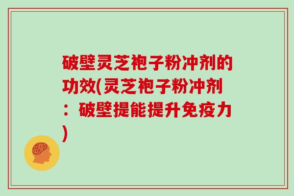 破壁灵芝袍子粉冲剂的功效(灵芝袍子粉冲剂：破壁提能提升免疫力)