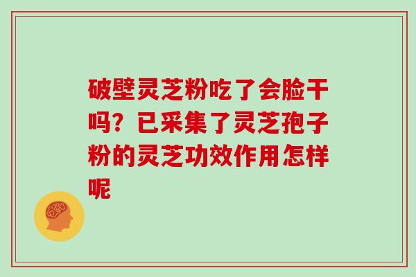 破壁灵芝粉吃了会脸干吗？已采集了灵芝孢子粉的灵芝功效作用怎样呢