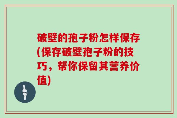 破壁的孢子粉怎样保存(保存破壁孢子粉的技巧，帮你保留其营养价值)