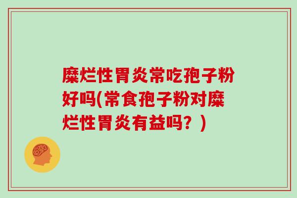 糜烂性胃炎常吃孢子粉好吗(常食孢子粉对糜烂性胃炎有益吗?)-第1张图片-灵芝大师 糜烂性胃炎常吃孢子粉好吗(常食孢子粉对糜烂性胃炎有益吗?)-第1张图片-灵芝大师
