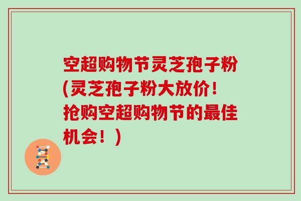 空超购物节灵芝孢子粉(灵芝孢子粉大放价！抢购空超购物节的最佳机会！)