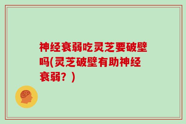 神经衰弱吃灵芝要破壁吗(灵芝破壁有助神经衰弱?)-第1张图片-灵芝大师 神经衰弱吃灵芝要破壁吗(灵芝破壁有助神经衰弱?)-第1张图片-灵芝大师