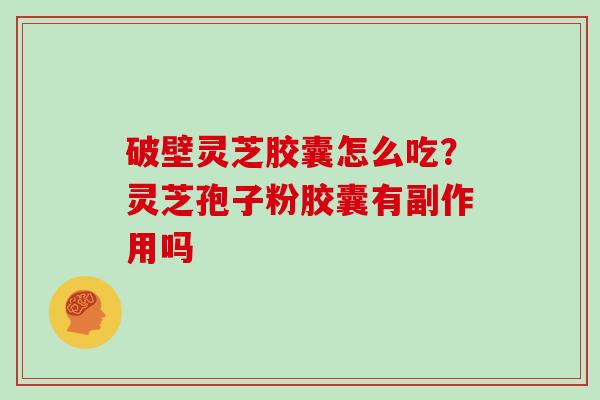 破壁灵芝胶囊怎么吃？灵芝孢子粉胶囊有副作用吗