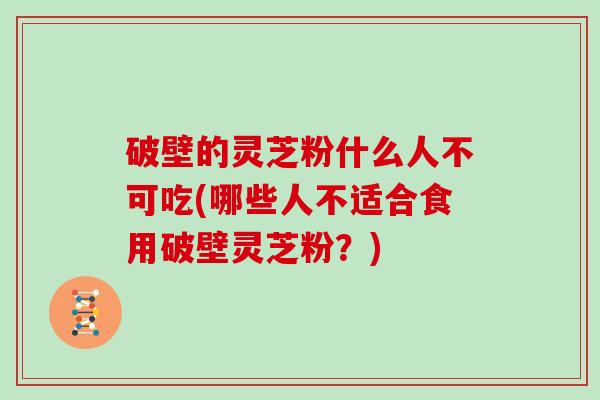 破壁的灵芝粉什么人不可吃(哪些人不适合食用破壁灵芝粉？)