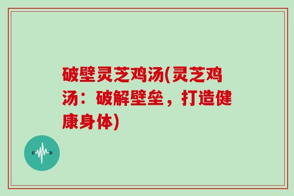 破壁灵芝鸡汤(灵芝鸡汤：破解壁垒，打造健康身体)