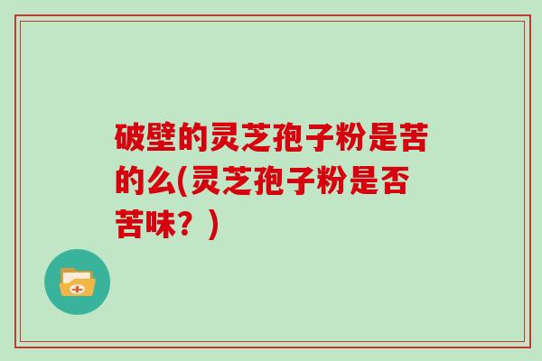 破壁的灵芝孢子粉是苦的么(灵芝孢子粉是否苦味？)