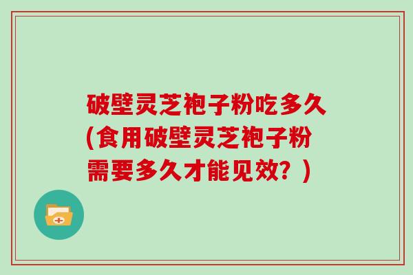 破壁灵芝袍子粉吃多久(食用破壁灵芝袍子粉需要多久才能见效？)