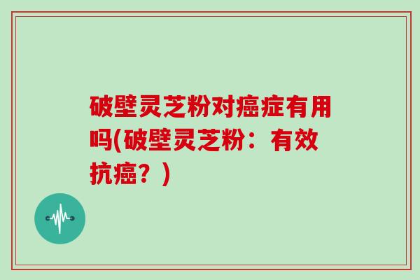 破壁灵芝粉对癌症有用吗(破壁灵芝粉：有效抗癌？)