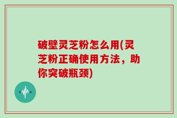 破壁灵芝粉怎么用(灵芝粉正确使用方法，助你突破瓶颈)