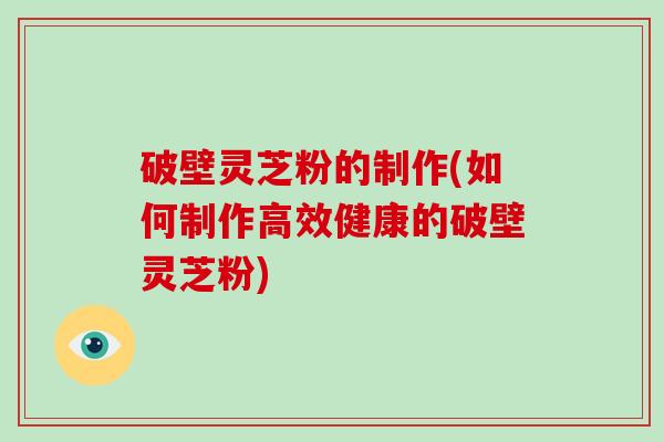 破壁灵芝粉的制作(如何制作高效健康的破壁灵芝粉)