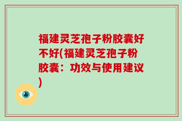 福建灵芝孢子粉胶囊好不好(福建灵芝孢子粉胶囊：功效与使用建议)