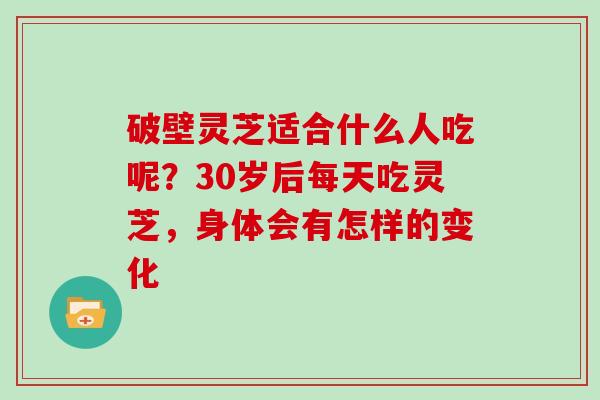 破壁灵芝适合什么人吃呢？30岁后每天吃灵芝，身体会有怎样的变化