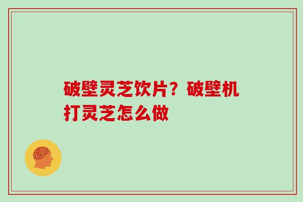 破壁灵芝饮片？破壁机打灵芝怎么做