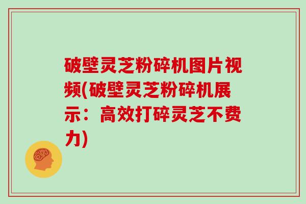 破壁灵芝粉碎机图片视频(破壁灵芝粉碎机展示：高效打碎灵芝不费力)