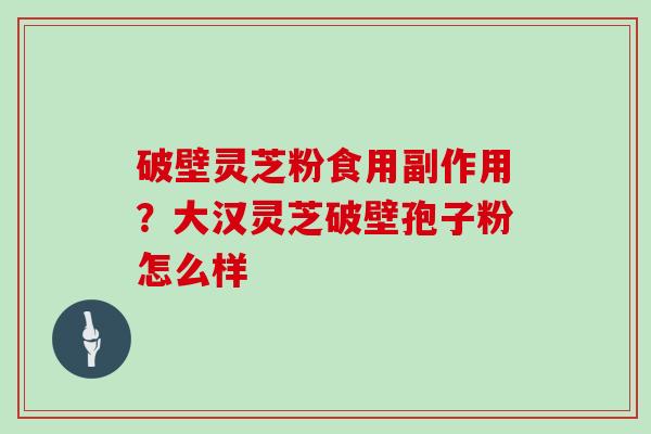 破壁灵芝粉食用副作用？大汉灵芝破壁孢子粉怎么样