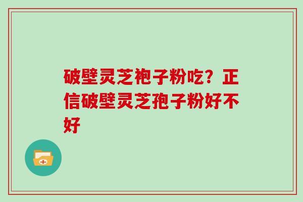破壁灵芝袍子粉吃？正信破壁灵芝孢子粉好不好