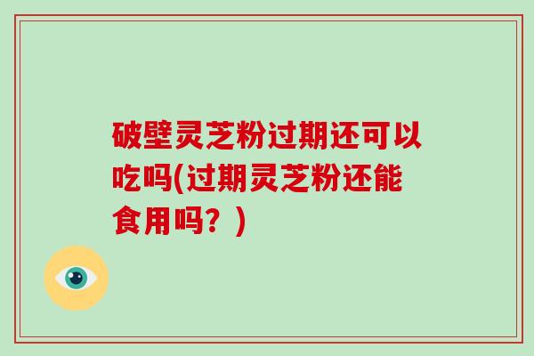 破壁灵芝粉过期还可以吃吗(过期灵芝粉还能食用吗？)