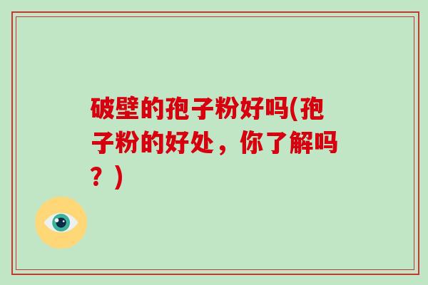 破壁的孢子粉好吗(孢子粉的好处，你了解吗？)