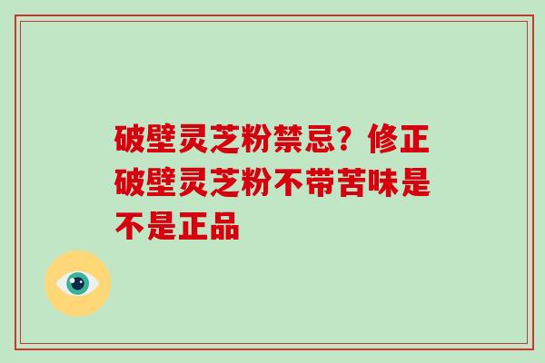 破壁灵芝粉禁忌？修正破壁灵芝粉不带苦味是不是正品