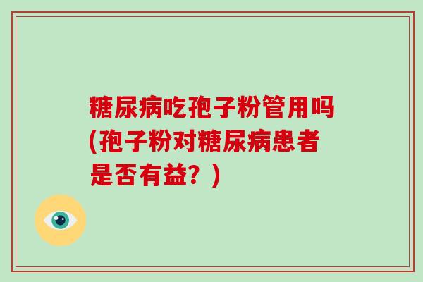 糖尿病吃孢子粉管用吗(孢子粉对糖尿病患者是否有益？)