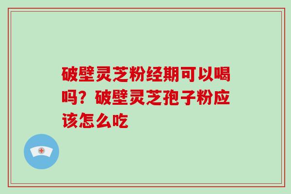 破壁灵芝粉经期可以喝吗？破壁灵芝孢子粉应该怎么吃