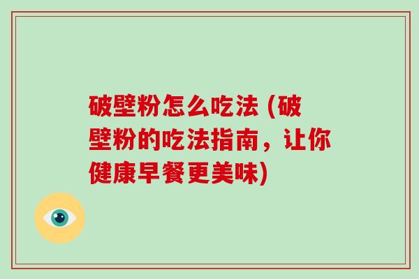 破壁粉怎么吃法 (破壁粉的吃法指南，让你健康早餐更美味)