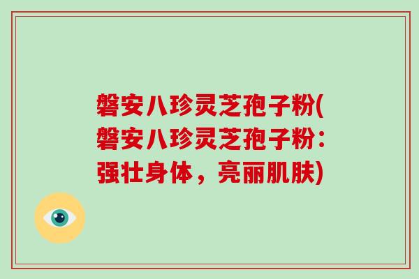 磐安八珍灵芝孢子粉(磐安八珍灵芝孢子粉：强壮身体，亮丽肌肤)
