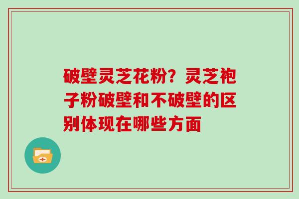 破壁灵芝花粉？灵芝袍子粉破壁和不破壁的区别体现在哪些方面