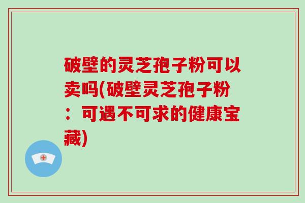 破壁的灵芝孢子粉可以卖吗(破壁灵芝孢子粉：可遇不可求的健康宝藏)