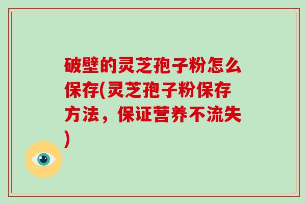 破壁的灵芝孢子粉怎么保存(灵芝孢子粉保存方法，保证营养不流失)