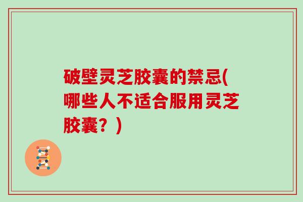 破壁灵芝胶囊的禁忌(哪些人不适合服用灵芝胶囊？)