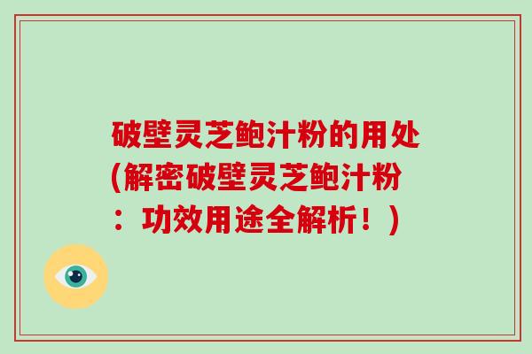 破壁灵芝鲍汁粉的用处(解密破壁灵芝鲍汁粉：功效用途全解析！)