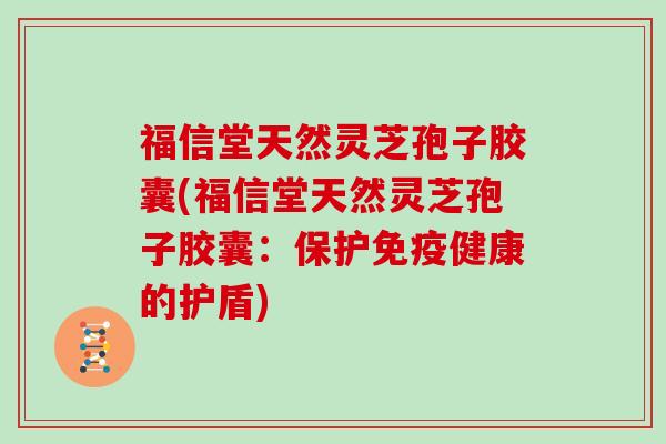 福信堂天然灵芝孢子胶囊(福信堂天然灵芝孢子胶囊:保护免疫健康的护盾)-第1张图片-灵芝大师 福信堂天然灵芝孢子胶囊(福信堂天然灵芝孢子胶囊:保护免疫健康的护盾)-第1张图片-灵芝大师