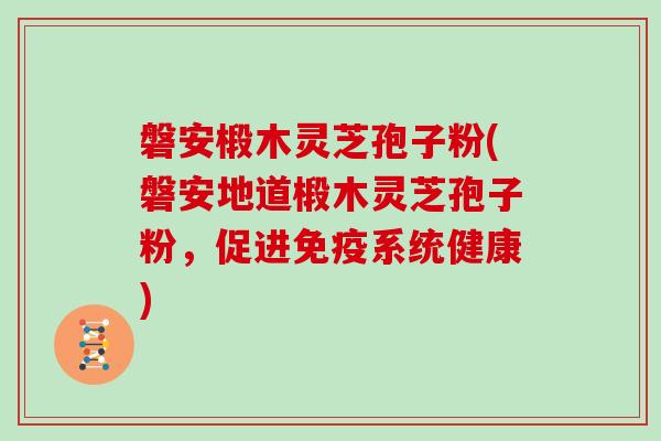 磐安椴木灵芝孢子粉(磐安地道椴木灵芝孢子粉，促进免疫系统健康)
