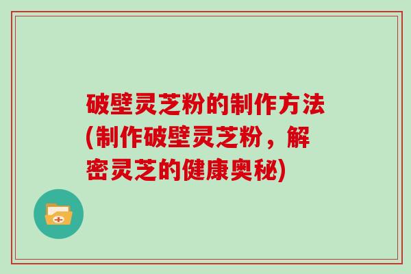 破壁灵芝粉的制作方法(制作破壁灵芝粉，解密灵芝的健康奥秘)