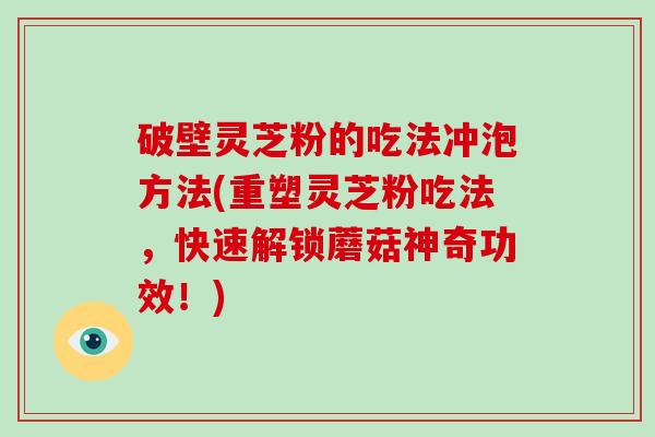 破壁灵芝粉的吃法冲泡方法(重塑灵芝粉吃法，快速解锁蘑菇神奇功效！)