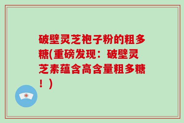 破壁灵芝袍子粉的粗多糖(重磅发现：破壁灵芝素蕴含高含量粗多糖！)