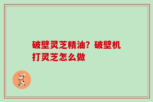 破壁灵芝精油？破壁机打灵芝怎么做