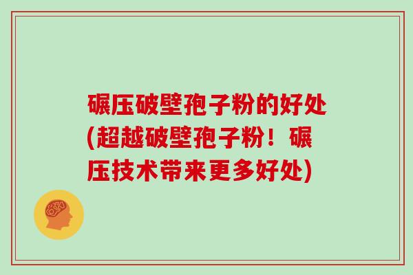 碾压破壁孢子粉的好处(超越破壁孢子粉！碾压技术带来更多好处)