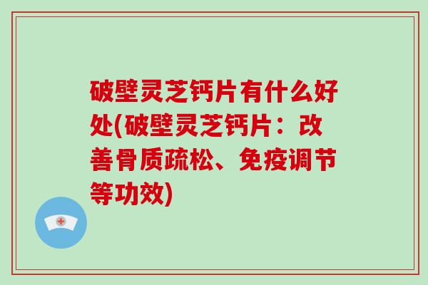 破壁灵芝钙片有什么好处(破壁灵芝钙片：改善骨质疏松、免疫调节等功效)